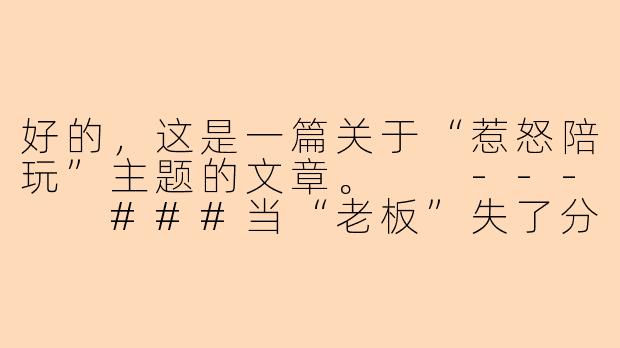 好的，这是一篇关于“惹怒陪玩”主题的文章。

---

###当“老板”失了分寸：一次惹怒陪玩的代价与反思

###
