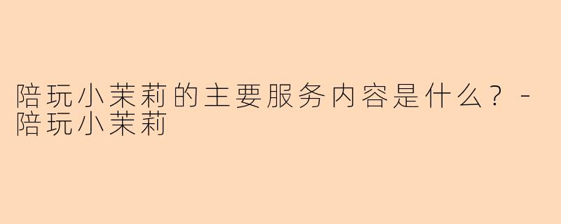 陪玩小茉莉的主要服务内容是什么？-陪玩小茉莉