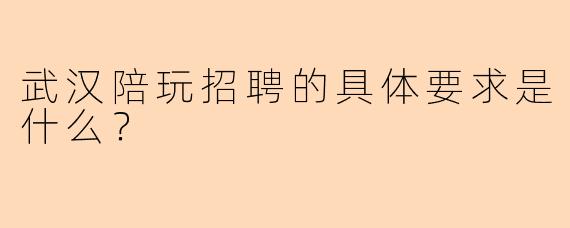 武汉陪玩招聘的具体要求是什么？