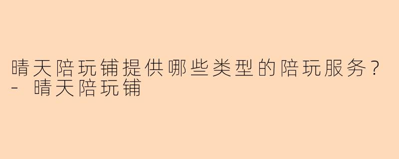 晴天陪玩铺提供哪些类型的陪玩服务？-晴天陪玩铺
