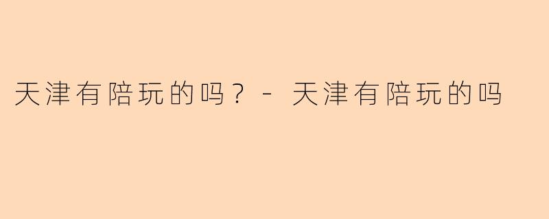 天津有陪玩的吗？-天津有陪玩的吗