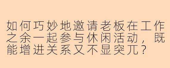 如何巧妙地邀请老板在工作之余一起参与休闲活动，既能增进关系又不显突兀？