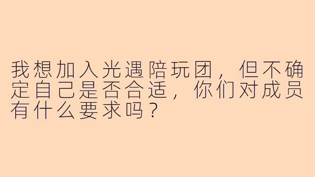 我想加入光遇陪玩团，但不确定自己是否合适，你们对成员有什么要求吗？