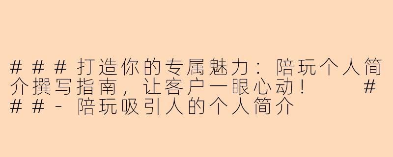 ###打造你的专属魅力：陪玩个人简介撰写指南，让客户一眼心动！

###-陪玩吸引人的个人简介