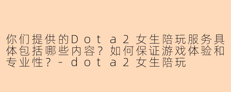 你们提供的Dota2女生陪玩服务具体包括哪些内容？如何保证游戏体验和专业性？-dota2女生陪玩