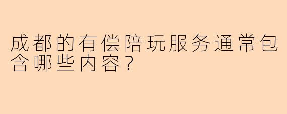成都的有偿陪玩服务通常包含哪些内容？