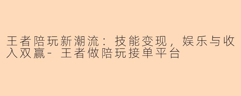 王者陪玩新潮流：技能变现，娱乐与收入双赢-王者做陪玩接单平台