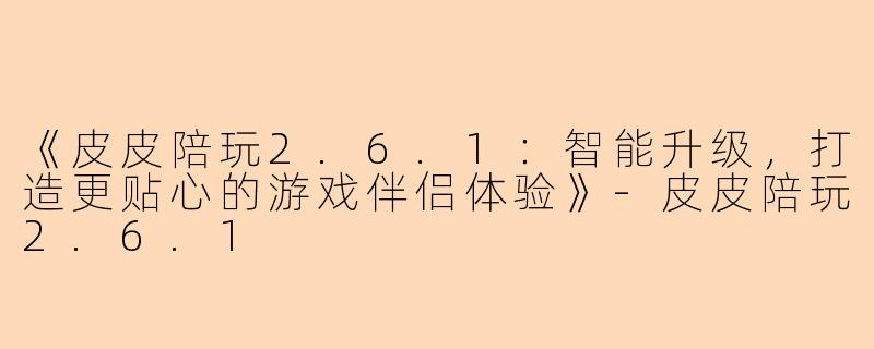 《皮皮陪玩2.6.1：智能升级，打造更贴心的游戏伴侣体验》-皮皮陪玩2.6.1
