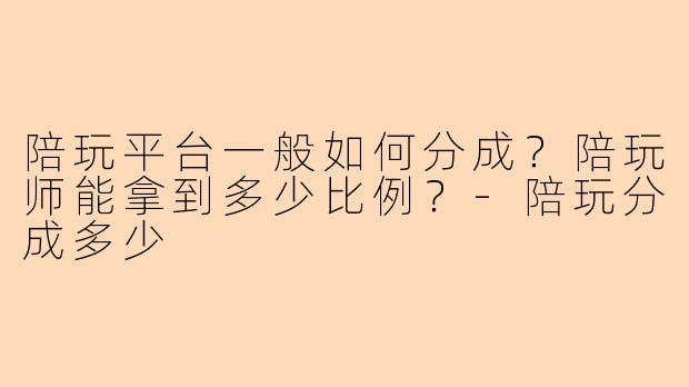 陪玩平台一般如何分成？陪玩师能拿到多少比例？-陪玩分成多少