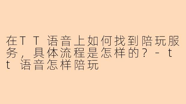 在TT语音上如何找到陪玩服务，具体流程是怎样的？-tt语音怎样陪玩
