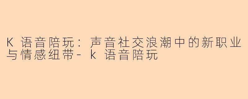 K语音陪玩：声音社交浪潮中的新职业与情感纽带-k语音陪玩