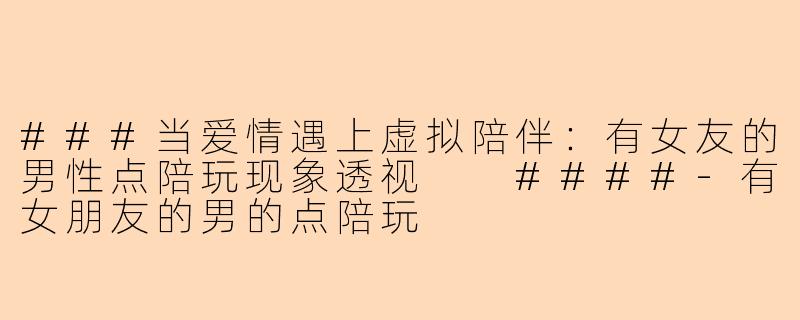 ###当爱情遇上虚拟陪伴：有女友的男性点陪玩现象透视

####-有女朋友的男的点陪玩