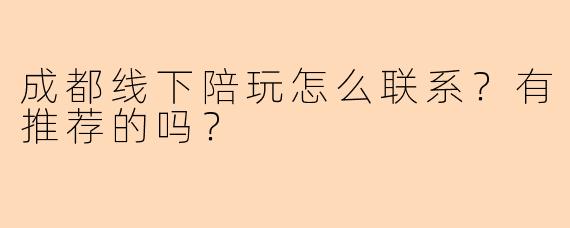 成都线下陪玩怎么联系？有推荐的吗？