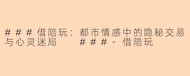 ###借陪玩：都市情感中的隐秘交易与心灵迷局

###-借陪玩