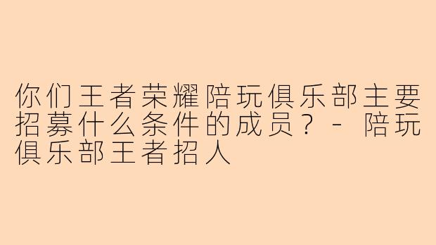 你们王者荣耀陪玩俱乐部主要招募什么条件的成员？