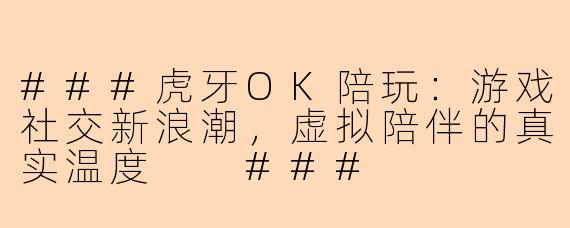 ###虎牙OK陪玩：游戏社交新浪潮，虚拟陪伴的真实温度

###