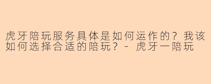 虎牙陪玩服务具体是如何运作的？我该如何选择合适的陪玩？-虎牙一陪玩