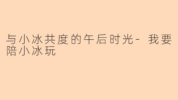 与小冰共度的午后时光-我要陪小冰玩