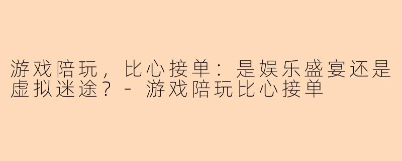 游戏陪玩，比心接单：是娱乐盛宴还是虚拟迷途？-游戏陪玩比心接单