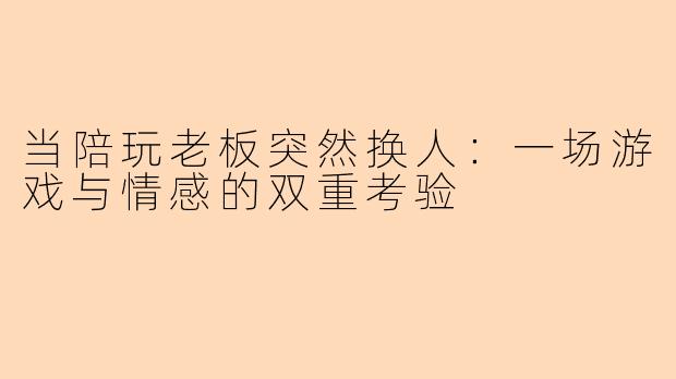 当陪玩老板突然换人：一场游戏与情感的双重考验