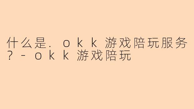什么是.okk游戏陪玩服务？-okk游戏陪玩