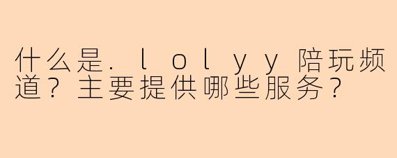 什么是.lolyy陪玩频道？主要提供哪些服务？