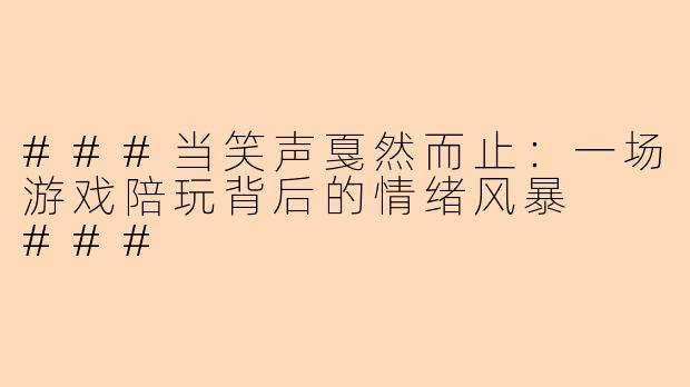 ###当笑声戛然而止：一场游戏陪玩背后的情绪风暴

###