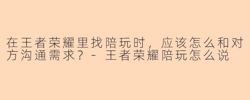 在王者荣耀里找陪玩时，应该怎么和对方沟通需求？-王者荣耀陪玩怎么说