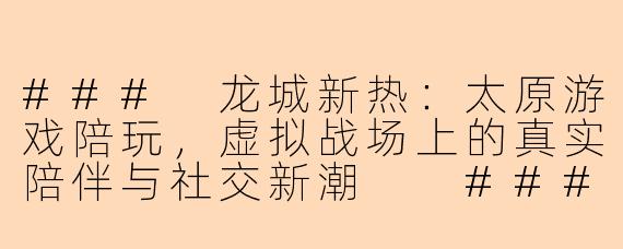 ###
龙城新热：太原游戏陪玩，虚拟战场上的真实陪伴与社交新潮

###