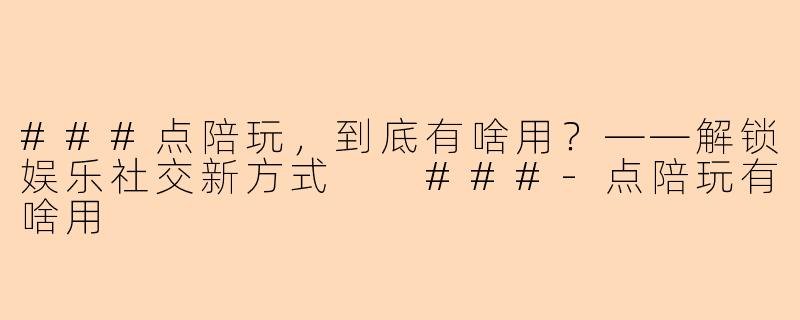 ###点陪玩，到底有啥用？——解锁娱乐社交新方式

###-点陪玩有啥用