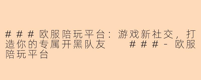 ###欧服陪玩平台：游戏新社交，打造你的专属开黑队友

###-欧服陪玩平台