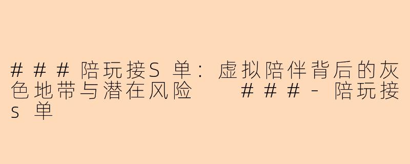 ###陪玩接S单：虚拟陪伴背后的灰色地带与潜在风险

###-陪玩接s单