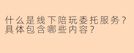 什么是线下陪玩委托服务？具体包含哪些内容？