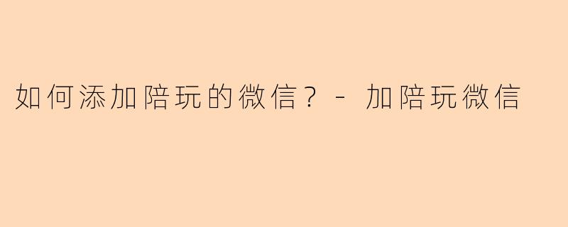 如何添加陪玩的微信？-加陪玩微信