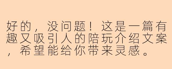 好的，没问题！这是一篇有趣又吸引人的陪玩介绍文案，希望能给你带来灵感。

---

###别一个人“肝”了！你的专属“游戏搭子”已上线，自带Buff那种！

###