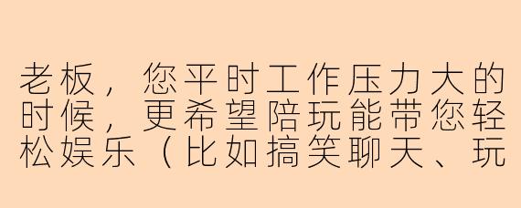老板，您平时工作压力大的时候，更希望陪玩能带您轻松娱乐（比如搞笑聊天、玩休闲游戏），还是专注竞技上分（比如认真冲段位）？