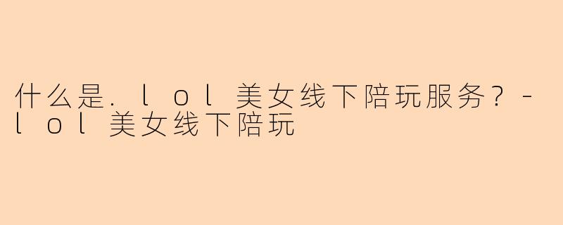 什么是.lol美女线下陪玩服务？-lol美女线下陪玩