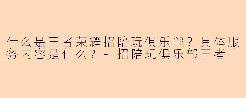 什么是王者荣耀招陪玩俱乐部？具体服务内容是什么？-招陪玩俱乐部王者