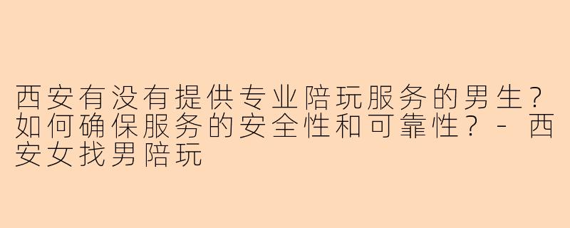 西安有没有提供专业陪玩服务的男生？如何确保服务的安全性和可靠性？-西安女找男陪玩