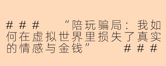 ###
“陪玩骗局：我如何在虚拟世界里损失了真实的情感与金钱”

###