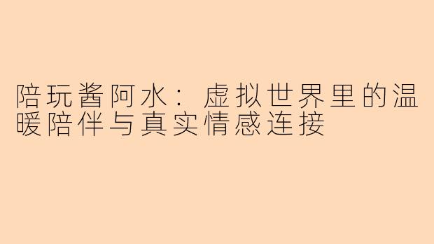陪玩酱阿水：虚拟世界里的温暖陪伴与真实情感连接