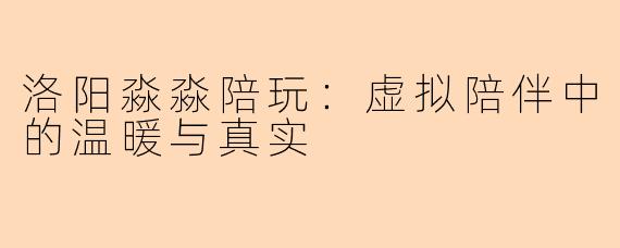 洛阳淼淼陪玩：虚拟陪伴中的温暖与真实