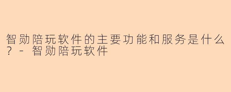智勋陪玩软件的主要功能和服务是什么？-智勋陪玩软件