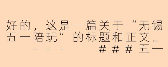 好的，这是一篇关于“无锡五一陪玩”的标题和正文。

---

###五一“锡”游记：专属陪玩，解锁太湖明珠的N种惬意玩法

###