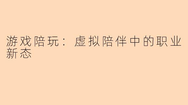 游戏陪玩：虚拟陪伴中的职业新态
