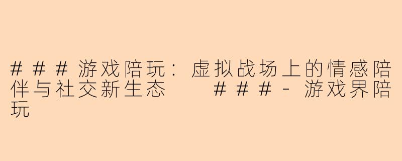 ###游戏陪玩：虚拟战场上的情感陪伴与社交新生态

###-游戏界陪玩