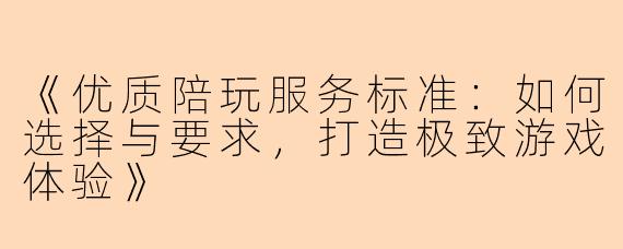 《优质陪玩服务标准：如何选择与要求，打造极致游戏体验》