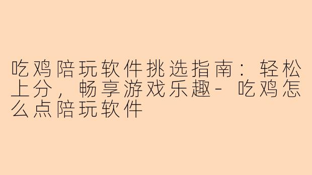 吃鸡陪玩软件挑选指南：轻松上分，畅享游戏乐趣-吃鸡怎么点陪玩软件