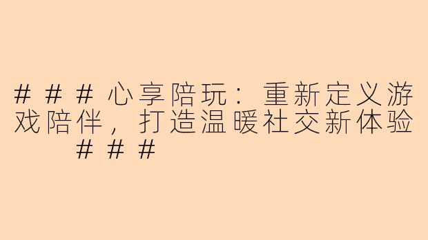 ###心享陪玩：重新定义游戏陪伴，打造温暖社交新体验

###