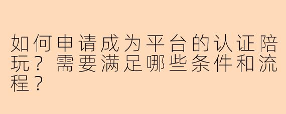 如何申请成为平台的认证陪玩？需要满足哪些条件和流程？
